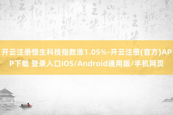 开云注册恒生科技指数涨1.05%-开云注册(官方)APP下载 登录入口IOS/Android通用版/手机网页