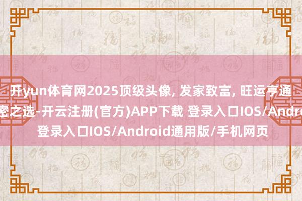 开yun体育网2025顶级头像, 发家致富, 旺运亨通, 钞