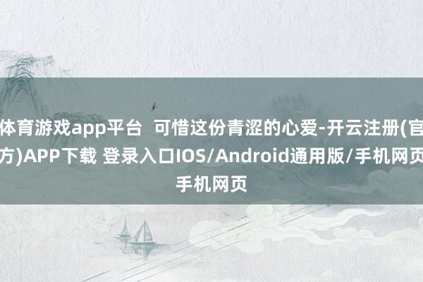 体育游戏app平台  可惜这份青涩的心爱-开云注册(官方)A