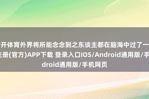 云开体育外界将所能念念到之东谈主都在脑海中过了一遍-开云注册
