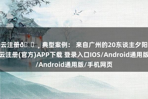 开云注册📸 典型案例： 来自广州的20东谈主夕阳红旅行团-开云注册(官方)APP下载 登录入口IOS/Android通用版/手机网页