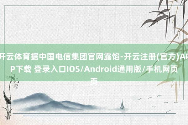 开云体育据中国电信集团官网露馅-开云注册(官方)APP下载 登录入口IOS/Android通用版/手机网页