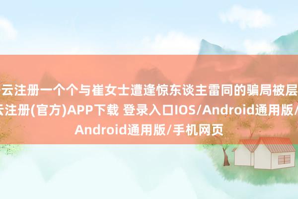 开云注册一个个与崔女士遭逢惊东谈主雷同的骗局被层层剥开-开云注册(官方)APP下载 登录入口IOS/Android通用版/手机网页