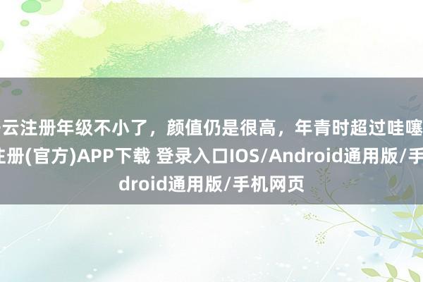 开云注册年级不小了，颜值仍是很高，年青时超过哇噻吧-开云注册