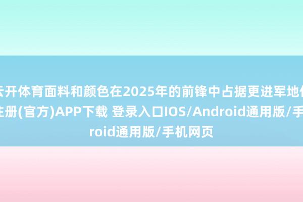 云开体育面料和颜色在2025年的前锋中占据更进军地位-开云注册(官方)APP下载 登录入口IOS/Android通用版/手机网页