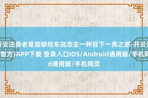开云注册老是能够给东说念主一种目下一亮之感-开云注册(官方)APP下载 登录入口IOS/Android通用版/手机网页