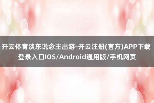 开云体育淡东说念主出游-开云注册(官方)APP下载 登录入口