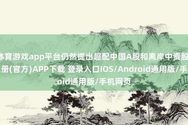 体育游戏app平台仍然提出超配中国A股和离岸中资股-开云注册