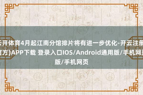 云开体育4月起江南分馆排片将有进一步优化-开云注册(官方)APP下载 登录入口IOS/Android通用版/手机网页