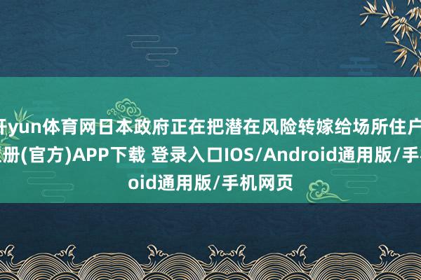 开yun体育网日本政府正在把潜在风险转嫁给场所住户-开云注册