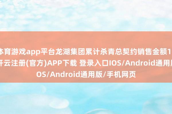 体育游戏app平台龙湖集团累计杀青总契约销售金额1011.2