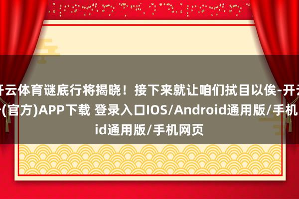 开云体育谜底行将揭晓！接下来就让咱们拭目以俟-开云注册(官方