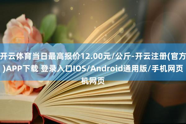 开云体育当日最高报价12.00元/公斤-开云注册(官方)APP下载 登录入口IOS/Android通用版/手机网页