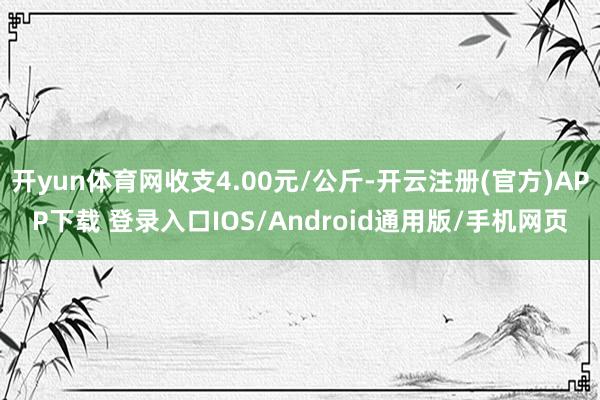 开yun体育网收支4.00元/公斤-开云注册(官方)APP下载 登录入口IOS/Android通用版/手机网页