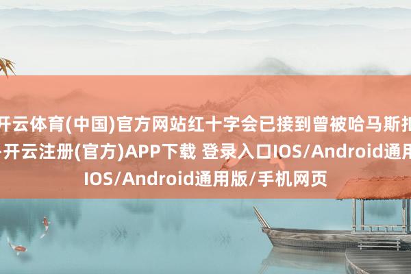 开云体育(中国)官方网站红十字会已接到曾被哈马斯扣押的3名女性-开云注册(官方)APP下载 登录入口IOS/Android通用版/手机网页