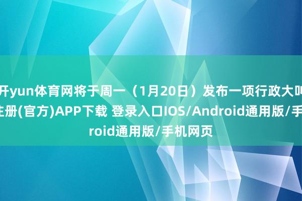 开yun体育网将于周一(1月20日)发布一项行政大叫-开云注册(官方)APP下载 登录入口IOS/Android通用版/手机网页