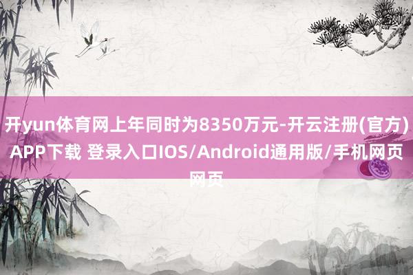 开yun体育网上年同时为8350万元-开云注册(官方)APP下载 登录入口IOS/Android通用版/手机网页