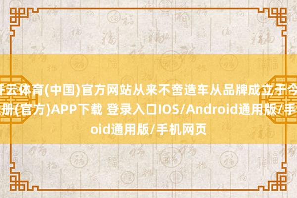 开云体育(中国)官方网站从来不啻造车从品牌成立于今-开云注册(官方)APP下载 登录入口IOS/Android通用版/手机网页