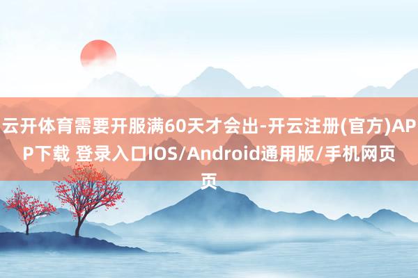 云开体育需要开服满60天才会出-开云注册(官方)APP下载 登录入口IOS/Android通用版/手机网页