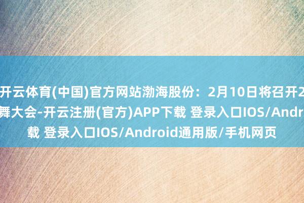 开云体育(中国)官方网站渤海股份：2月10日将召开2025年第一次临时鼓舞大会-开云注册(官方)APP下载 登录入口IOS/Android通用版/手机网页