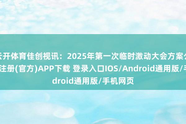 云开体育佳创视讯：2025年第一次临时激动大会方案公告-开云注册(官方)APP下载 登录入口IOS/Android通用版/手机网页