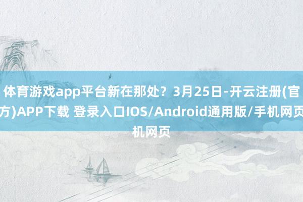 体育游戏app平台新在那处? 3月25日-开云注册(官方)APP下载 登录入口IOS/Android通用版/手机网页