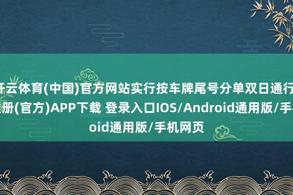 开云体育(中国)官方网站实行按车牌尾号分单双日通行-开云注册(官方)APP下载 登录入口IOS/Android通用版/手机网页