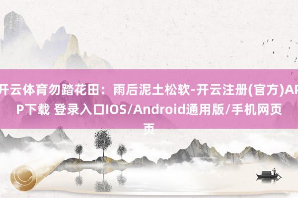 开云体育勿踏花田：雨后泥土松软-开云注册(官方)APP下载 登录入口IOS/Android通用版/手机网页