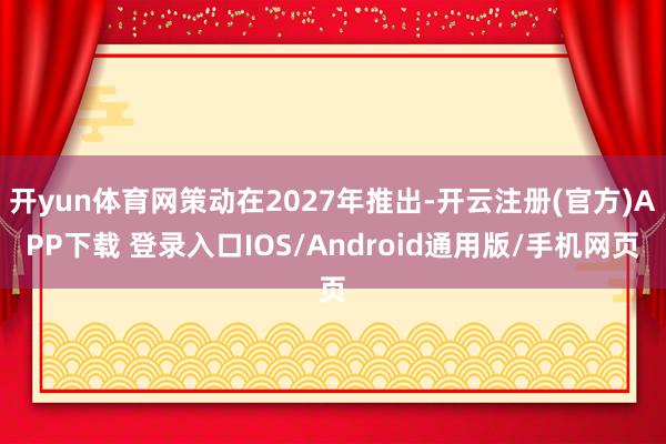 开yun体育网策动在2027年推出-开云注册(官方)APP下载 登录入口IOS/Android通用版/手机网页