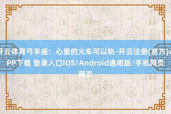开云体育弓手座:心里的火车可以轨-开云注册(官方)APP下载 登录入口IOS/Android通用版/手机网页