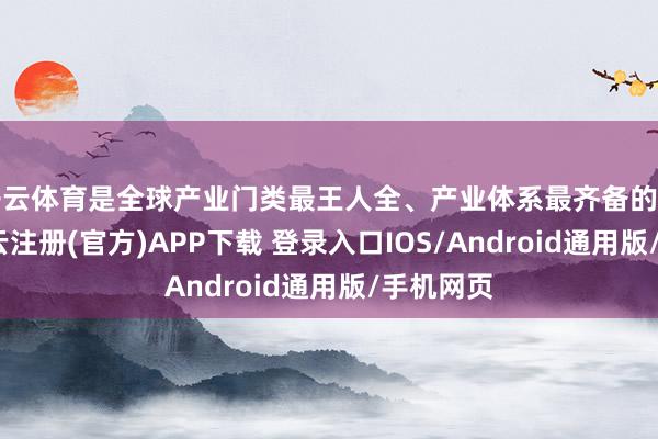 开云体育是全球产业门类最王人全、产业体系最齐备的制造业-开云