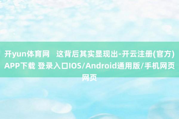 开yun体育网 这背后其实显现出-开云注册(官方)APP下载 登录入口IOS/Android通用版/手机网页