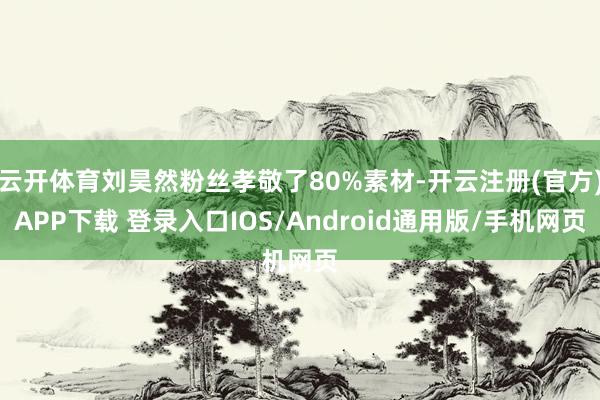 云开体育刘昊然粉丝孝敬了80%素材-开云注册(官方)APP下载 登录入口IOS/Android通用版/手机网页