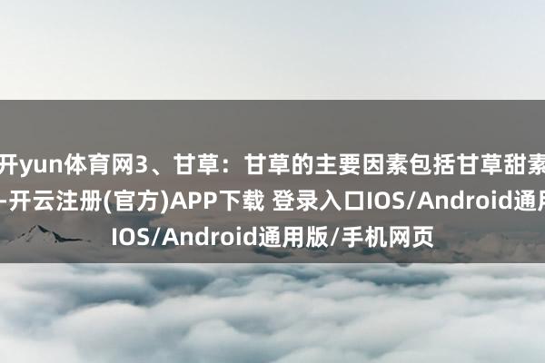 开yun体育网3、甘草:甘草的主要因素包括甘草甜素、甘草次酸等-开云注册(官方)APP下载 登录入口IOS/Android通用版/手机网页