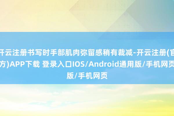 开云注册书写时手部肌肉弥留感稍有裁减-开云注册(官方)APP下载 登录入口IOS/Android通用版/手机网页