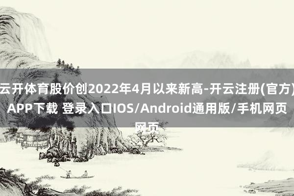 云开体育股价创2022年4月以来新高-开云注册(官方)APP下载 登录入口IOS/Android通用版/手机网页