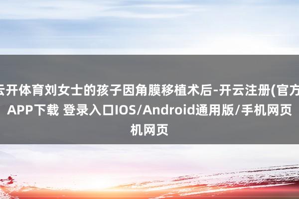 云开体育刘女士的孩子因角膜移植术后-开云注册(官方)APP下载 登录入口IOS/Android通用版/手机网页