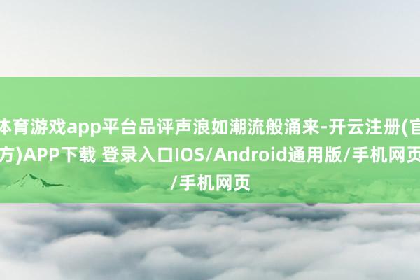 体育游戏app平台品评声浪如潮流般涌来-开云注册(官方)APP下载 登录入口IOS/Android通用版/手机网页