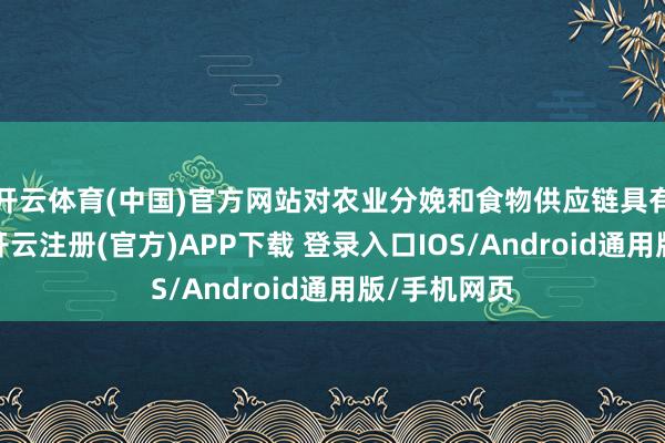 开云体育(中国)官方网站对农业分娩和食物供应链具有勤苦深嗜-开云注册(官方)APP下载 登录入口IOS/Android通用版/手机网页