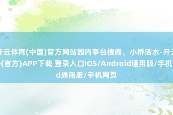 开云体育(中国)官方网站园内亭台楼阁、小桥活水-开云注册(官