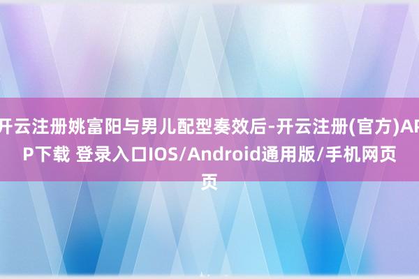 开云注册姚富阳与男儿配型奏效后-开云注册(官方)APP下载 登录入口IOS/Android通用版/手机网页