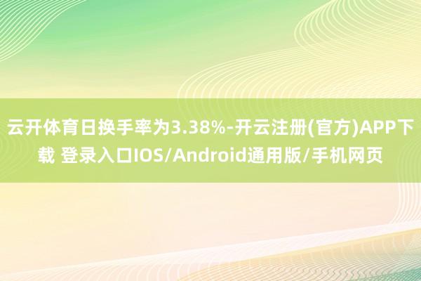 云开体育日换手率为3.38%-开云注册(官方)APP下载 登录入口IOS/Android通用版/手机网页