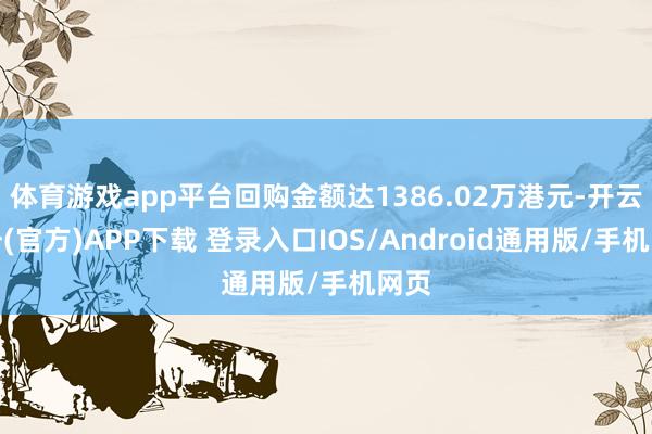 体育游戏app平台回购金额达1386.02万港元-开云注册(