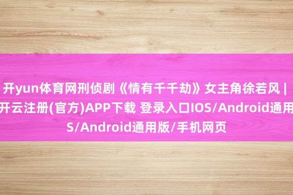 开yun体育网刑侦剧《情有千千劫》女主角徐若风 | 演员于小