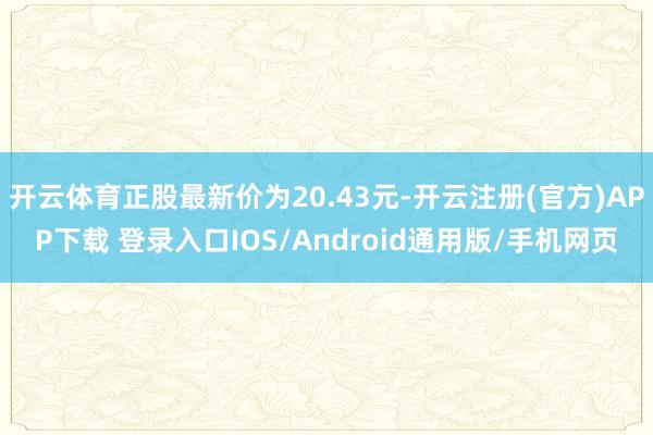 开云体育正股最新价为20.43元-开云注册(官方)APP下载
