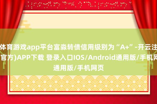 体育游戏app平台富淼转债信用级别为“A+”-开云注册(官方