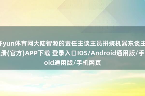 开yun体育网大陆智源的责任主谈主员拼装机器东谈主-开云注册
