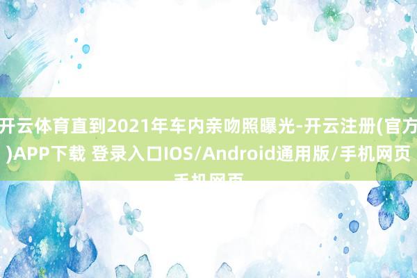 开云体育直到2021年车内亲吻照曝光-开云注册(官方)APP下载 登录入口IOS/Android通用版/手机网页