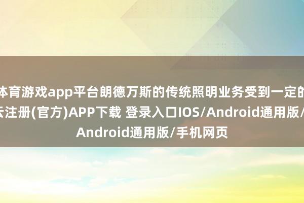 体育游戏app平台朗德万斯的传统照明业务受到一定的冲击-开云注册(官方)APP下载 登录入口IOS/Android通用版/手机网页