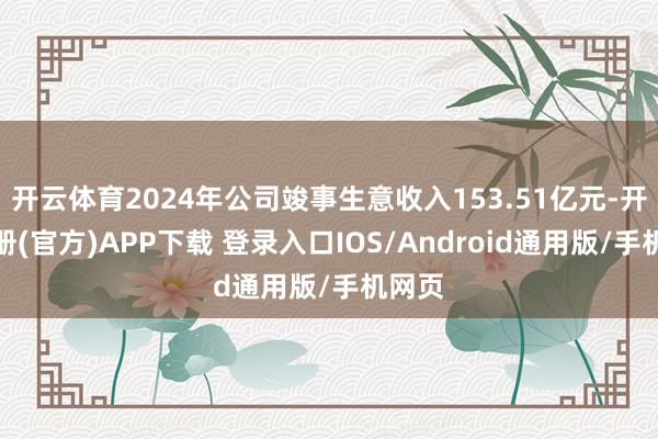 开云体育2024年公司竣事生意收入153.51亿元-开云注册(官方)APP下载 登录入口IOS/Android通用版/手机网页